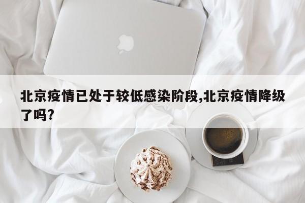 北京疫情已处于较低感染阶段,北京疫情降级了吗?