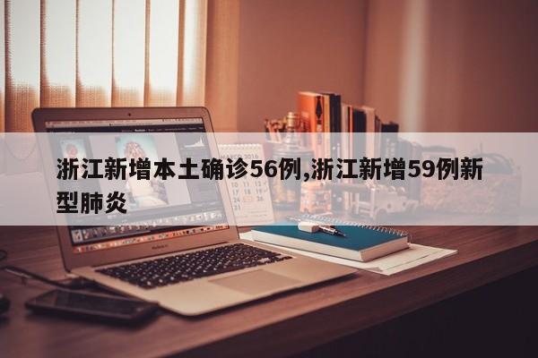 浙江新增本土确诊56例,浙江新增59例新型肺炎