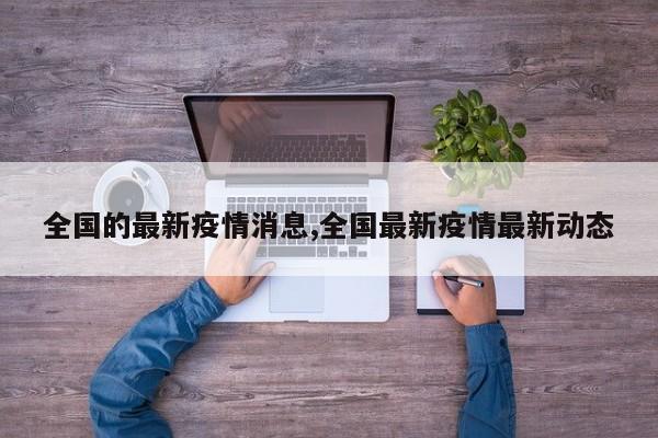 全国的最新疫情消息,全国最新疫情最新动态