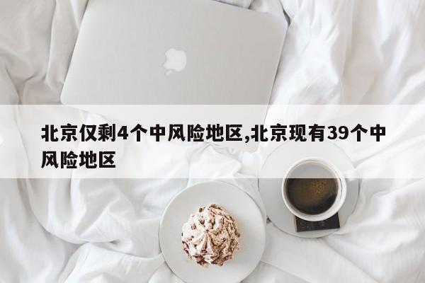 北京仅剩4个中风险地区,北京现有39个中风险地区