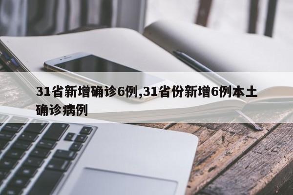 31省新增确诊6例,31省份新增6例本土确诊病例