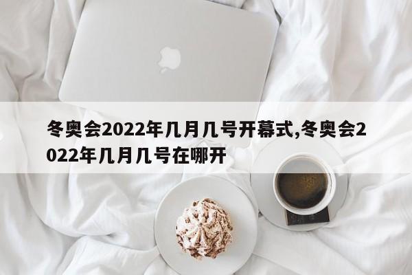 冬奥会2022年几月几号开幕式,冬奥会2022年几月几号在哪开