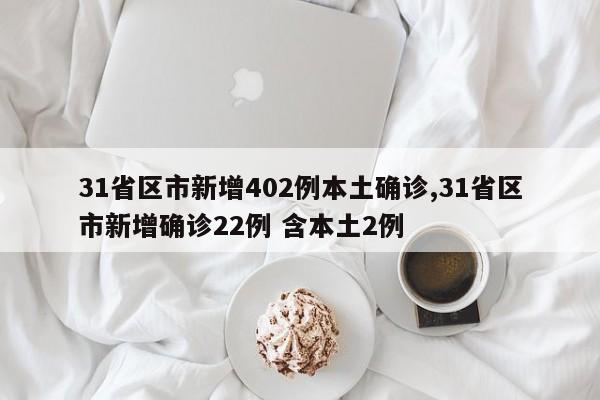 31省区市新增402例本土确诊,31省区市新增确诊22例 含本土2例