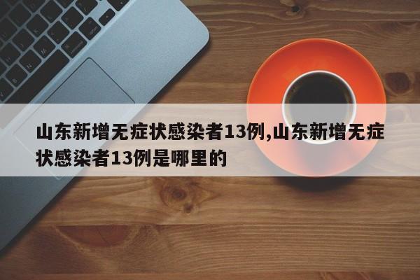 山东新增无症状感染者13例,山东新增无症状感染者13例是哪里的