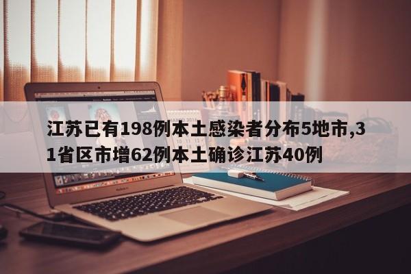 江苏已有198例本土感染者分布5地市,31省区市增62例本土确诊江苏40例