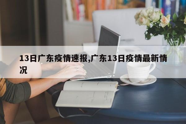 13日广东疫情速报,广东13日疫情最新情况