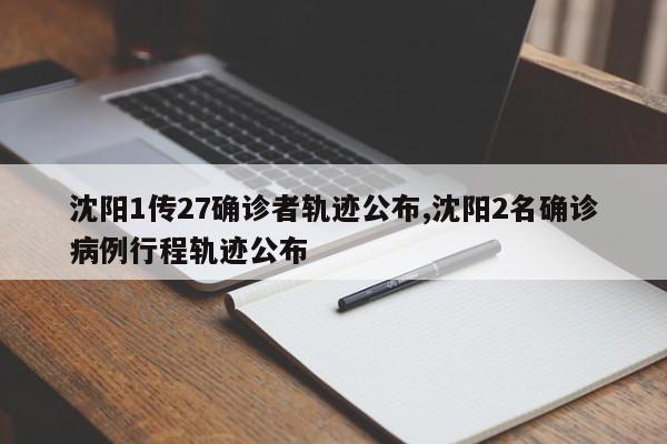 沈阳1传27确诊者轨迹公布,沈阳2名确诊病例行程轨迹公布