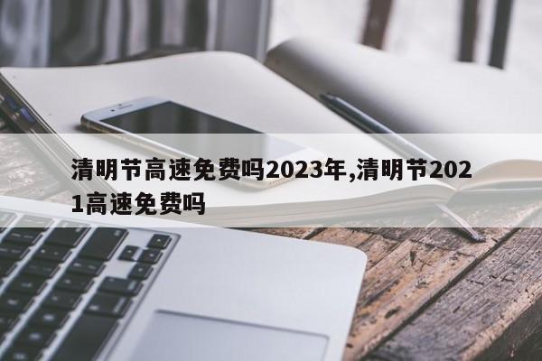 清明节高速免费吗2023年,清明节2021高速免费吗