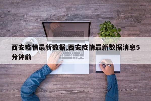 西安疫情最新数据,西安疫情最新数据消息5分钟前
