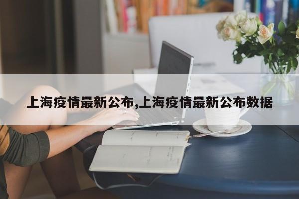 上海疫情最新公布,上海疫情最新公布数据