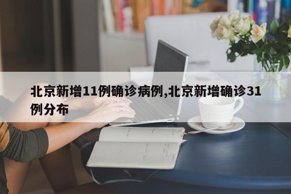 北京新增11例确诊病例,北京新增确诊31例分布