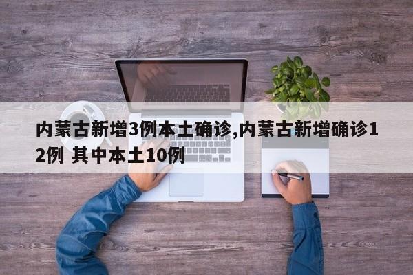 内蒙古新增3例本土确诊,内蒙古新增确诊12例 其中本土10例