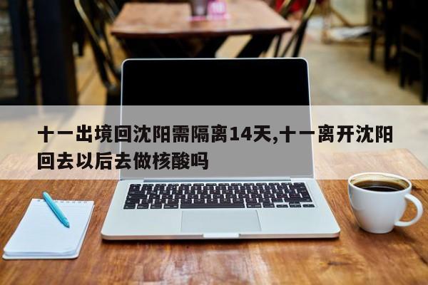 十一出境回沈阳需隔离14天,十一离开沈阳回去以后去做核酸吗