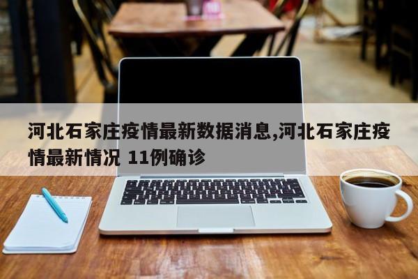 河北石家庄疫情最新数据消息,河北石家庄疫情最新情况 11例确诊