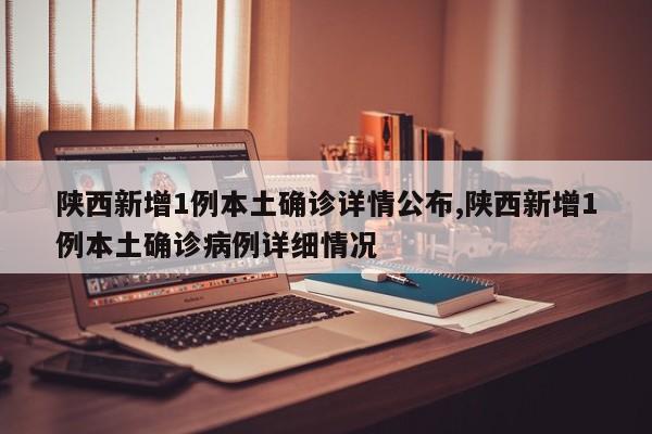 陕西新增1例本土确诊详情公布,陕西新增1例本土确诊病例详细情况