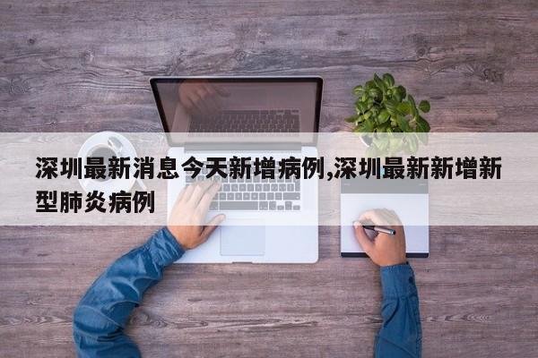 深圳最新消息今天新增病例,深圳最新新增新型肺炎病例