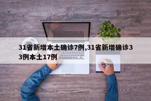 31省新增本土确诊7例,31省新增确诊33例本土17例