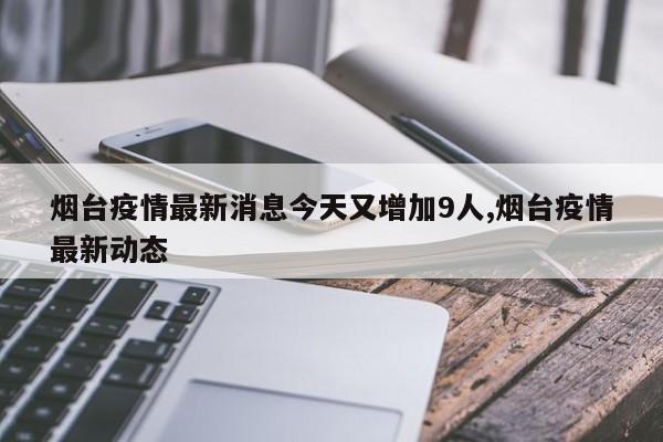 烟台疫情最新消息今天又增加9人,烟台疫情最新动态