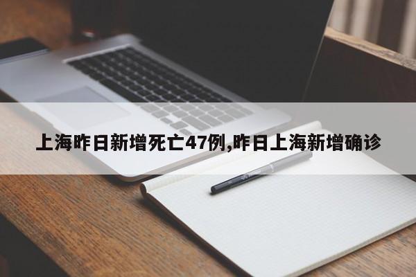 上海昨日新增死亡47例,昨日上海新增确诊
