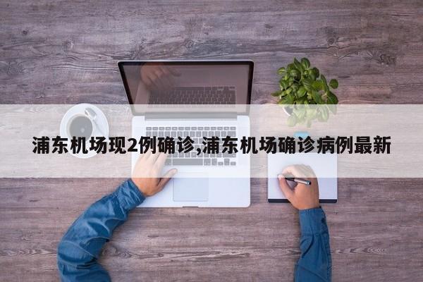 浦东机场现2例确诊,浦东机场确诊病例最新