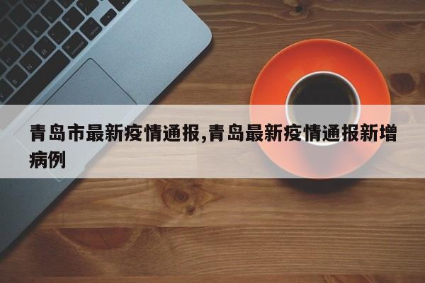 青岛市最新疫情通报,青岛最新疫情通报新增病例