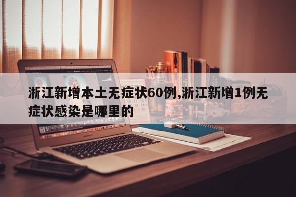 浙江新增本土无症状60例,浙江新增1例无症状感染是哪里的