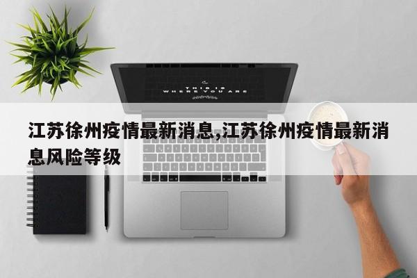 江苏徐州疫情最新消息,江苏徐州疫情最新消息风险等级