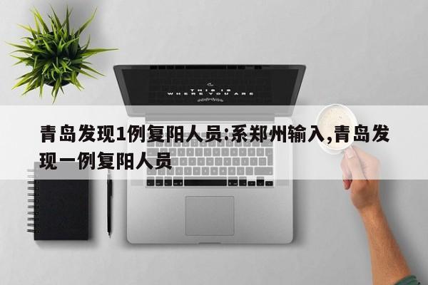 青岛发现1例复阳人员:系郑州输入,青岛发现一例复阳人员