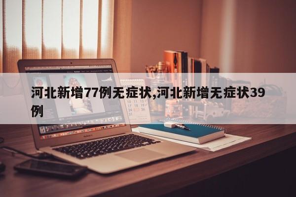 河北新增77例无症状,河北新增无症状39例