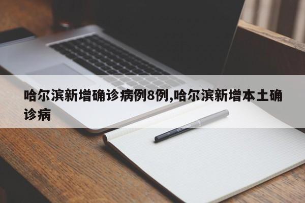 哈尔滨新增确诊病例8例,哈尔滨新增本土确诊病