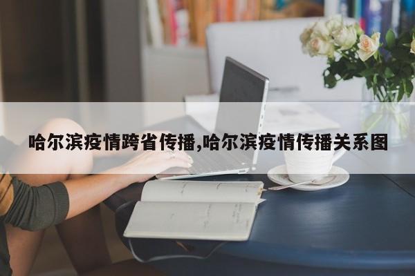 哈尔滨疫情跨省传播,哈尔滨疫情传播关系图