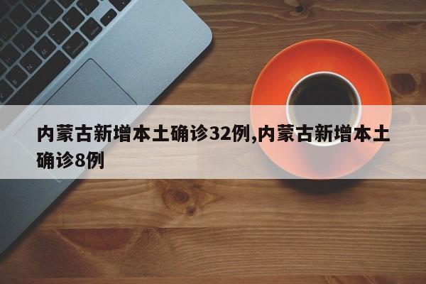 内蒙古新增本土确诊32例,内蒙古新增本土确诊8例