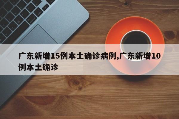 广东新增15例本土确诊病例,广东新增10例本土确诊