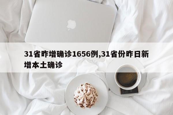 31省昨增确诊1656例,31省份昨日新增本土确诊