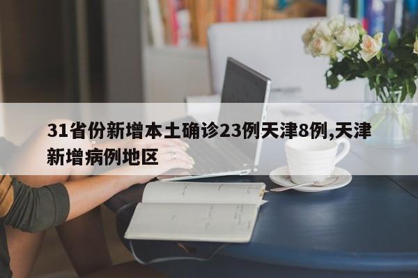 31省份新增本土确诊23例天津8例,天津新增病例地区