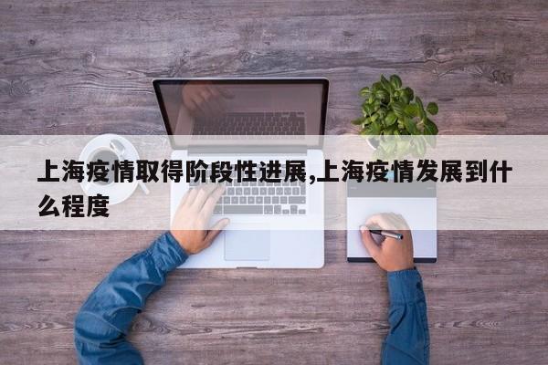 上海疫情取得阶段性进展,上海疫情发展到什么程度