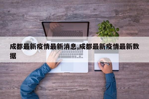 成都最新疫情最新消息,成都最新疫情最新数据