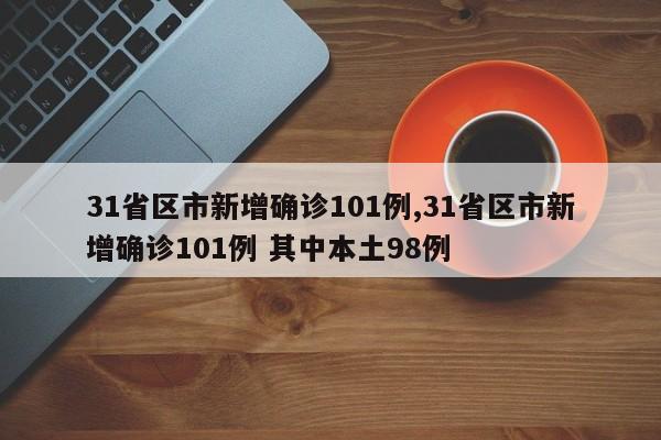 31省区市新增确诊101例,31省区市新增确诊101例 其中本土98例
