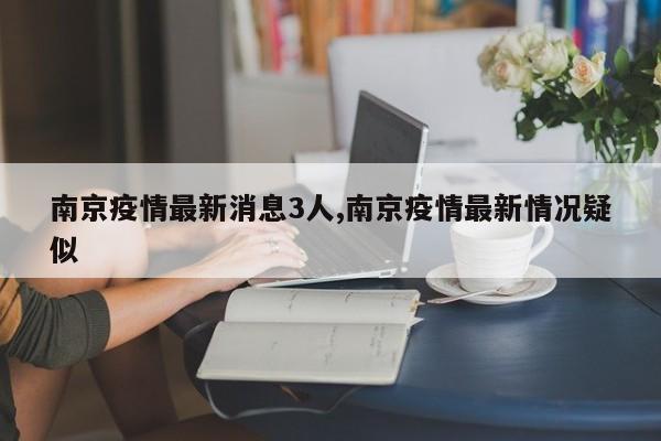 南京疫情最新消息3人,南京疫情最新情况疑似