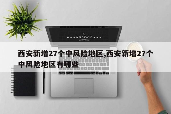 西安新增27个中风险地区,西安新增27个中风险地区有哪些