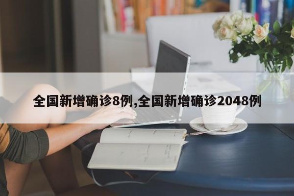 全国新增确诊8例,全国新增确诊2048例