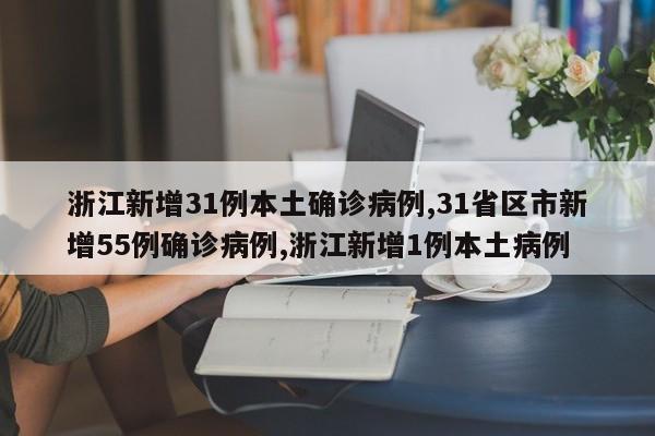 浙江新增31例本土确诊病例,31省区市新增55例确诊病例,浙江新增1例本土病例