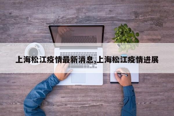 上海松江疫情最新消息,上海松江疫情进展