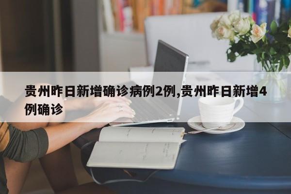 贵州昨日新增确诊病例2例,贵州昨日新增4例确诊