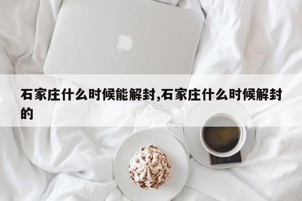 石家庄什么时候能解封,石家庄什么时候解封的