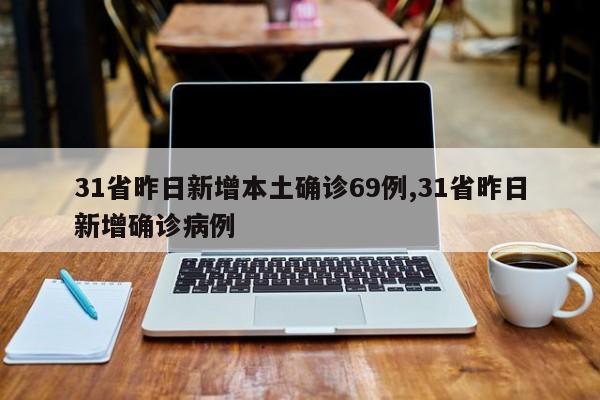 31省昨日新增本土确诊69例,31省昨日新增确诊病例