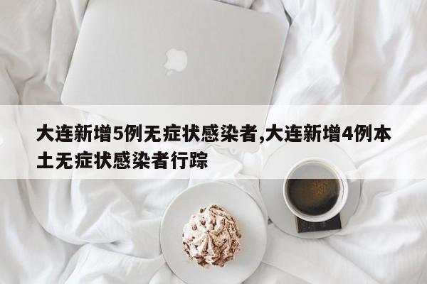 大连新增5例无症状感染者,大连新增4例本土无症状感染者行踪