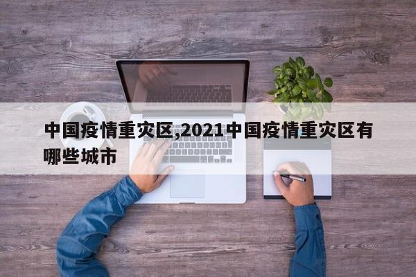 中国疫情重灾区,2021中国疫情重灾区有哪些城市