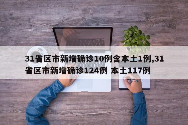 31省区市新增确诊10例含本土1例,31省区市新增确诊124例 本土117例
