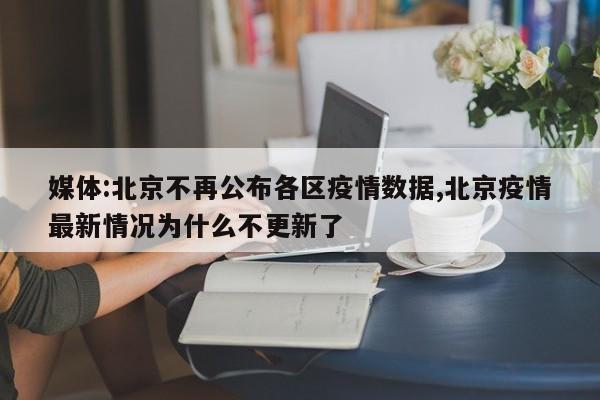 媒体:北京不再公布各区疫情数据,北京疫情最新情况为什么不更新了